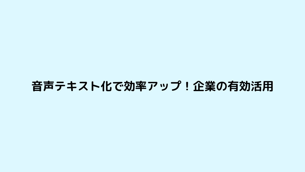 音声テキスト化で効率アップ！企業の有効活用