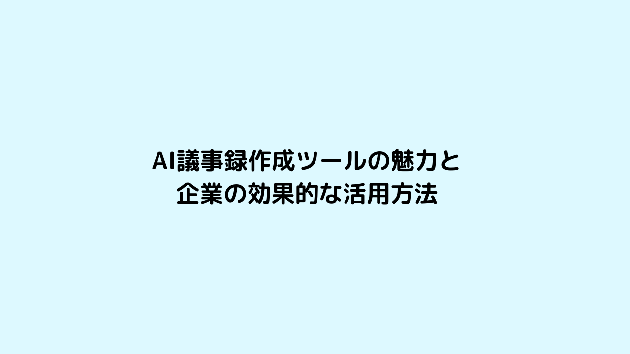 AI議事録作成ツールの魅力と企業の効果的な活用法
